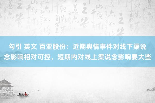 勾引 英文 百亚股份：近期舆情事件对线下渠说念影响相对可控，短期内对线上渠说念影响要大些
