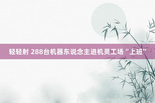轻轻射 288台机器东说念主进机灵工场“上班”