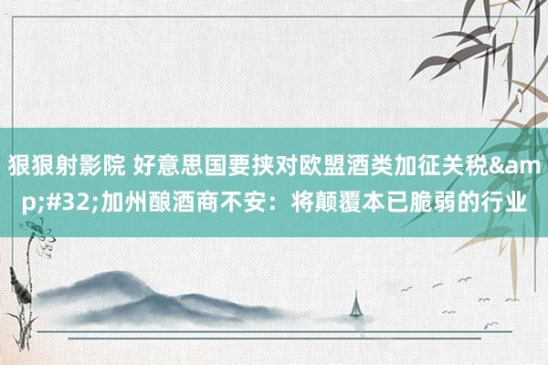 狠狠射影院 好意思国要挟对欧盟酒类加征关税&#32;加州酿酒商不安：将颠覆本已脆弱的行业