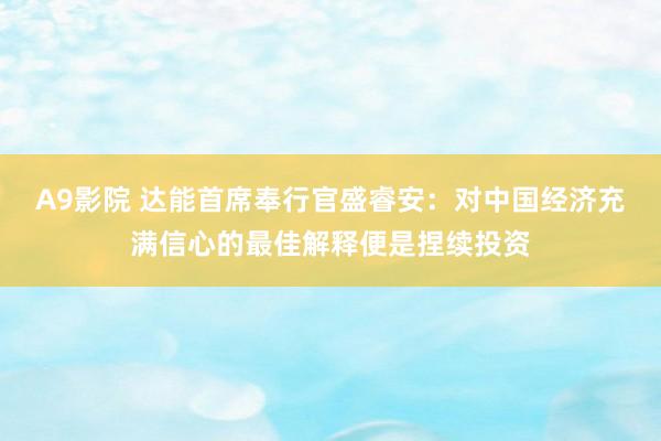 A9影院 达能首席奉行官盛睿安：对中国经济充满信心的最佳解释便是捏续投资
