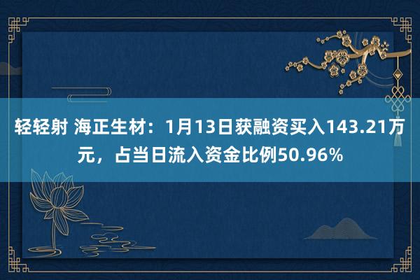 轻轻射 海正生材：1月13日获融资买入143.21万元，占当日流入资金比例50.96%