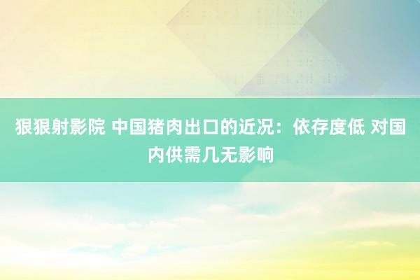 狠狠射影院 中国猪肉出口的近况：依存度低 对国内供需几无影响