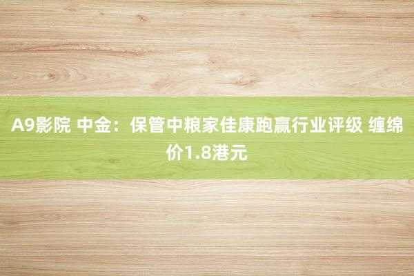 A9影院 中金：保管中粮家佳康跑赢行业评级 缠绵价1.8港元