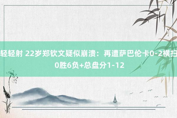 轻轻射 22岁郑钦文疑似崩溃：再遭萨巴伦卡0-2横扫 0胜6负+总盘分1-12