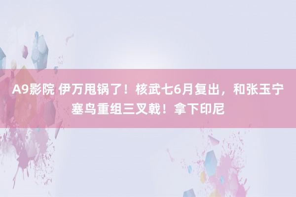 A9影院 伊万甩锅了！核武七6月复出，和张玉宁塞鸟重组三叉戟！拿下印尼