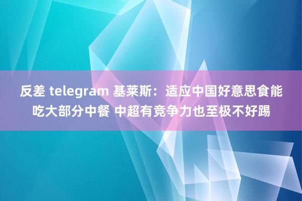 反差 telegram 基莱斯：适应中国好意思食能吃大部分中餐 中超有竞争力也至极不好踢