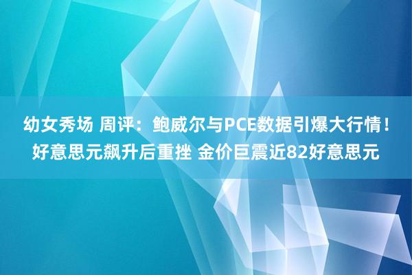 幼女秀场 周评：鲍威尔与PCE数据引爆大行情！好意思元飙升后重挫 金价巨震近82好意思元