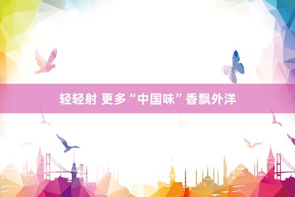 轻轻射 更多“中国味”香飘外洋