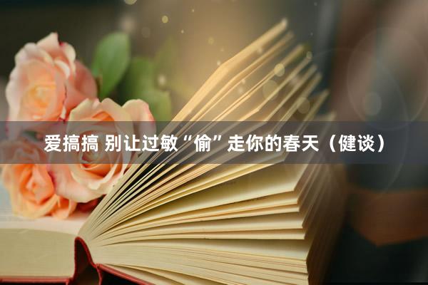 爱搞搞 别让过敏“偷”走你的春天（健谈）