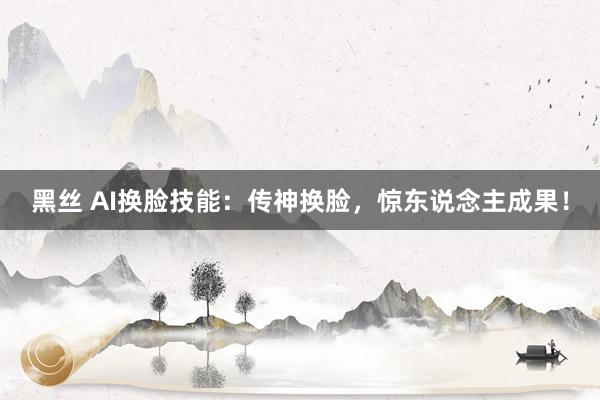 黑丝 AI换脸技能：传神换脸，惊东说念主成果！