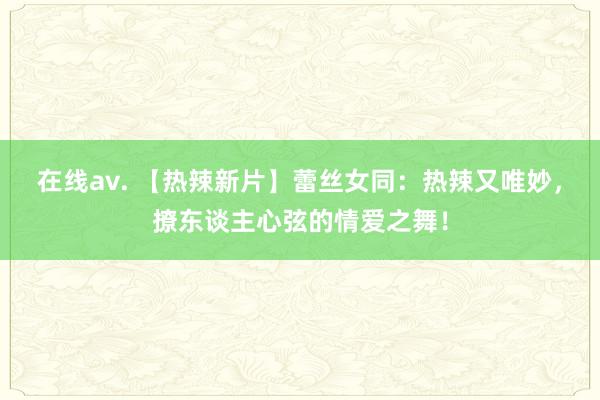 在线av. 【热辣新片】蕾丝女同：热辣又唯妙，撩东谈主心弦的情爱之舞！