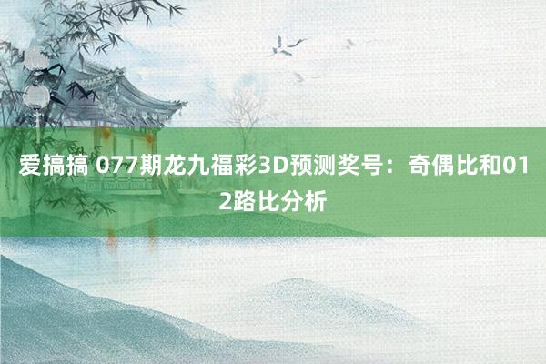 爱搞搞 077期龙九福彩3D预测奖号：奇偶比和012路比分析