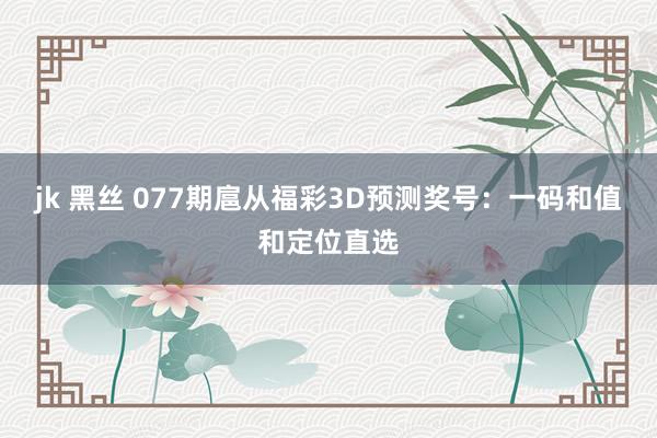 jk 黑丝 077期扈从福彩3D预测奖号：一码和值和定位直选