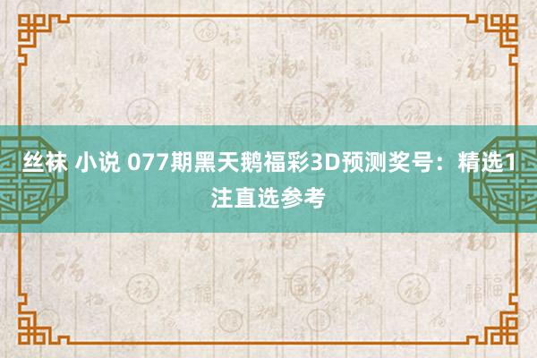 丝袜 小说 077期黑天鹅福彩3D预测奖号：精选1注直选参考