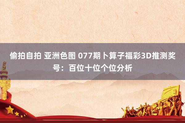 偷拍自拍 亚洲色图 077期卜算子福彩3D推测奖号：百位十位个位分析