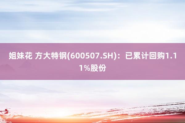姐妹花 方大特钢(600507.SH)：已累计回购1.11%股份