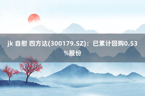 jk 自慰 四方达(300179.SZ)：已累计回购0.53%股份