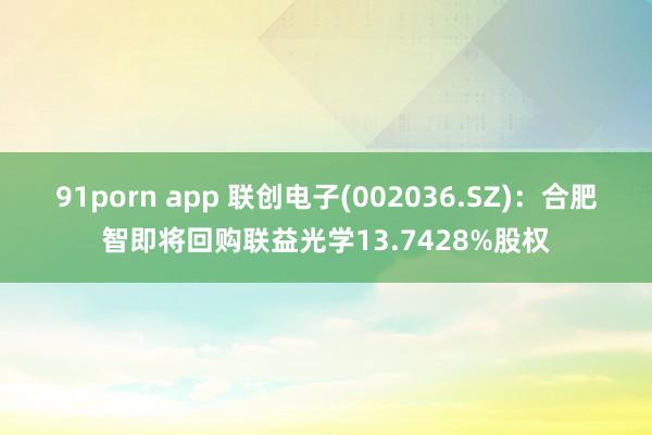 91porn app 联创电子(002036.SZ)：合肥智即将回购联益光学13.7428%股权