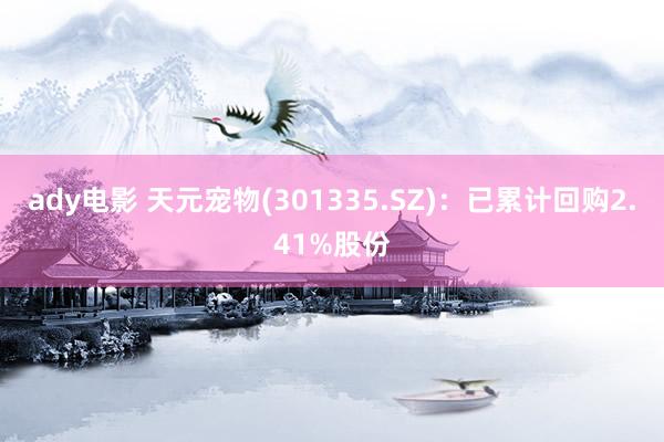 ady电影 天元宠物(301335.SZ)：已累计回购2.41%股份