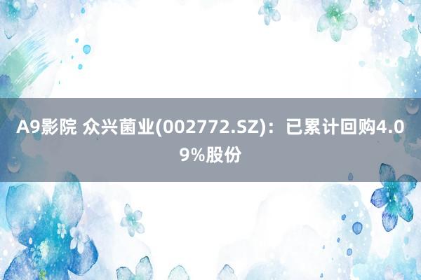 A9影院 众兴菌业(002772.SZ)：已累计回购4.09%股份