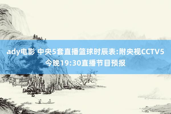 ady电影 中央5套直播篮球时辰表:附央视CCTV5今晚19:30直播节目预报