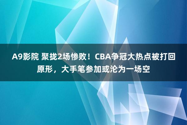 A9影院 聚拢2场惨败！CBA争冠大热点被打回原形，大手笔参加或沦为一场空
