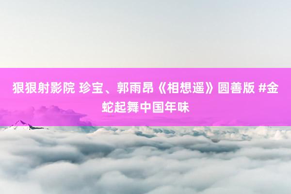 狠狠射影院 珍宝、郭雨昂《相想遥》圆善版 #金蛇起舞中国年味