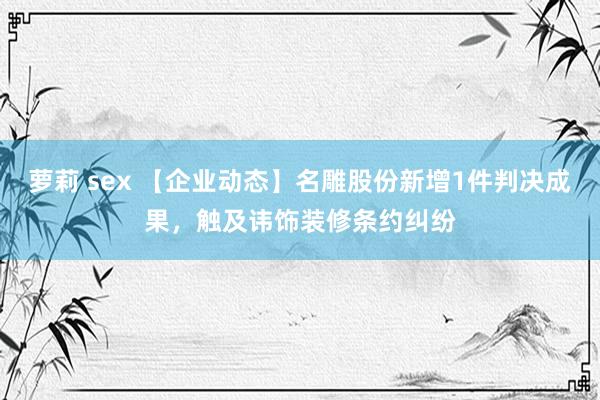 萝莉 sex 【企业动态】名雕股份新增1件判决成果，触及讳饰装修条约纠纷