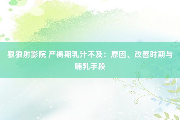 狠狠射影院 产褥期乳汁不及：原因、改善时期与哺乳手段
