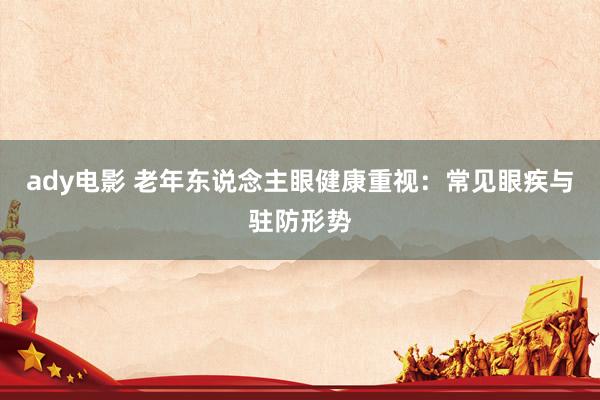 ady电影 老年东说念主眼健康重视：常见眼疾与驻防形势