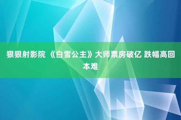 狠狠射影院 《白雪公主》大师票房破亿 跌幅高回本难