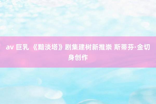 av 巨乳 《黯淡塔》剧集建树新推崇 斯蒂芬·金切身创作