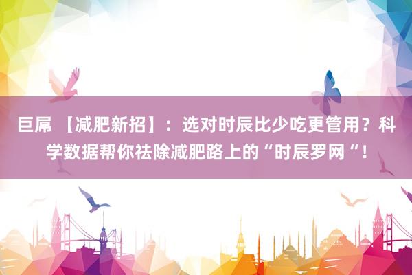 巨屌 【减肥新招】：选对时辰比少吃更管用？科学数据帮你祛除减肥路上的“时辰罗网“！