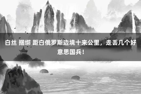 白丝 捆绑 距白俄罗斯边境十来公里，走丢几个好意思国兵！