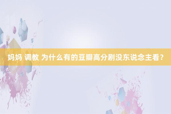妈妈 调教 为什么有的豆瓣高分剧没东说念主看？