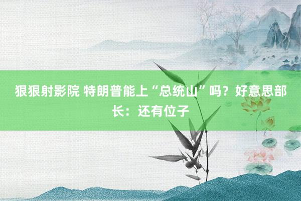 狠狠射影院 特朗普能上“总统山”吗？好意思部长：还有位子