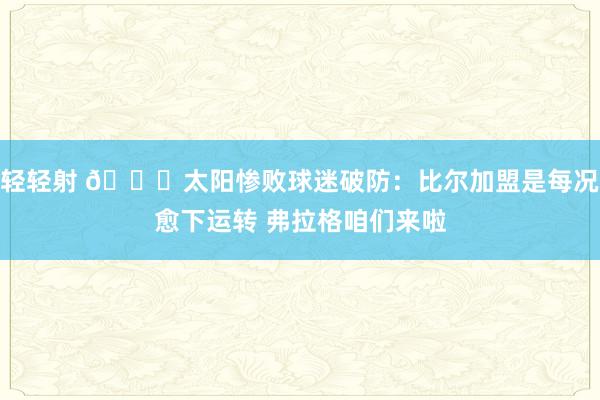 轻轻射 💔太阳惨败球迷破防：比尔加盟是每况愈下运转 弗拉格咱们来啦