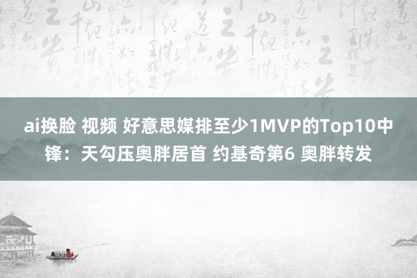 ai换脸 视频 好意思媒排至少1MVP的Top10中锋：天勾压奥胖居首 约基奇第6 奥胖转发