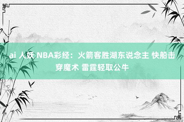 ai 人妖 NBA彩经：火箭客胜湖东说念主 快船击穿魔术 雷霆轻取公牛