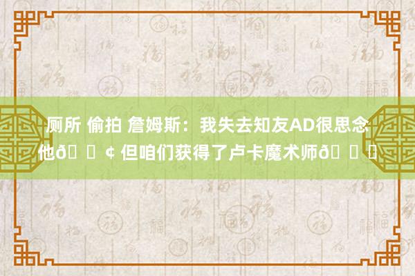厕所 偷拍 詹姆斯：我失去知友AD很思念他😢 但咱们获得了卢卡魔术师😁