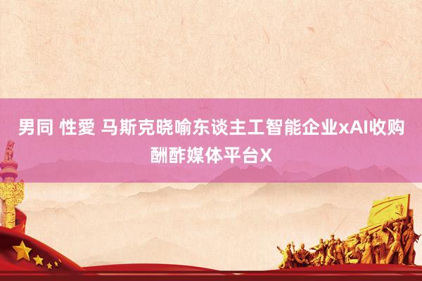 男同 性愛 马斯克晓喻东谈主工智能企业xAI收购酬酢媒体平台X