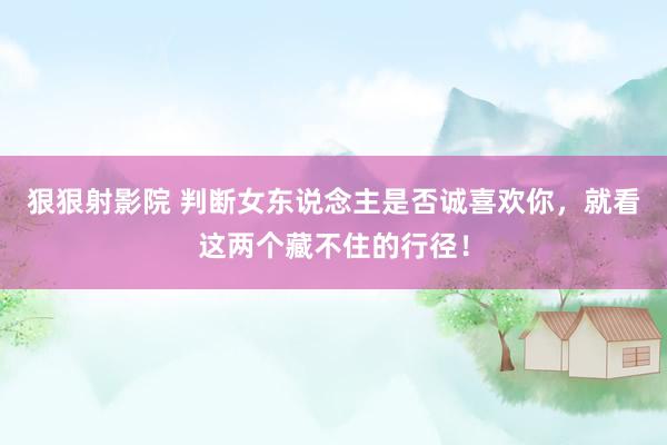 狠狠射影院 判断女东说念主是否诚喜欢你，就看这两个藏不住的行径！