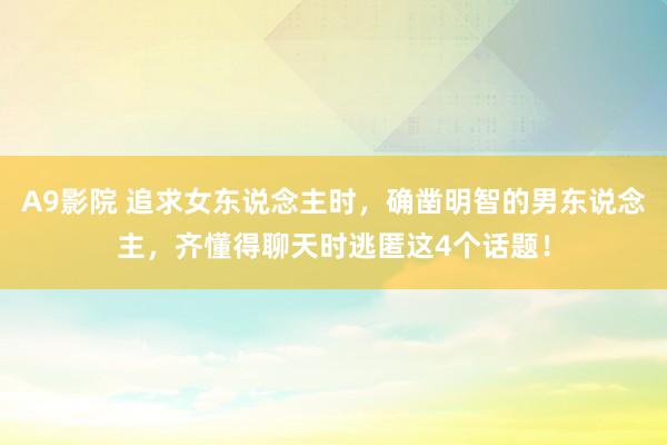 A9影院 追求女东说念主时，确凿明智的男东说念主，齐懂得聊天时逃匿这4个话题！