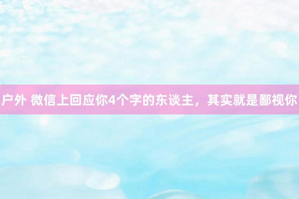 户外 微信上回应你4个字的东谈主，其实就是鄙视你