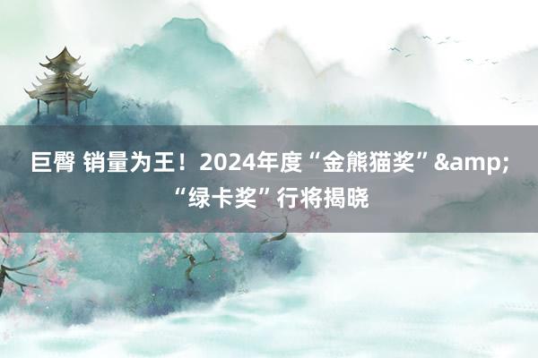 巨臀 销量为王！2024年度“金熊猫奖”&“绿卡奖”行将揭晓