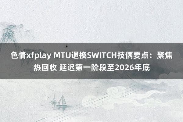 色情xfplay MTU退换SWITCH技俩要点：聚焦热回收 延迟第一阶段至2026年底