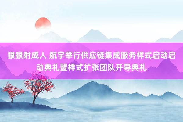 狠狠射成人 航宇举行供应链集成服务样式启动启动典礼暨样式扩张团队开导典礼