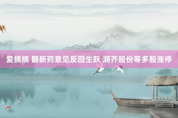 爱搞搞 翻新药意见反回生跃 润齐股份等多股涨停