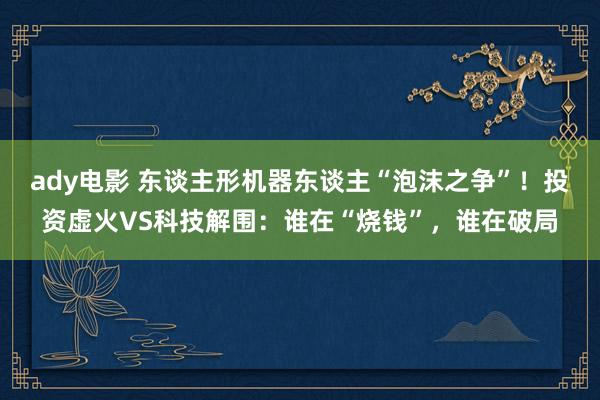 ady电影 东谈主形机器东谈主“泡沫之争”！投资虚火VS科技解围：谁在“烧钱”，谁在破局