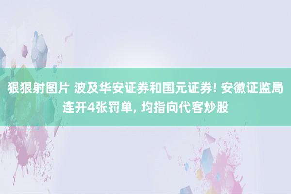 狠狠射图片 波及华安证券和国元证券! 安徽证监局连开4张罚单， 均指向代客炒股
